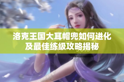 洛克王国大耳帽兜如何进化及最佳练级攻略揭秘