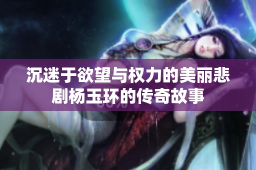 沉迷于欲望与权力的美丽悲剧杨玉环的传奇故事