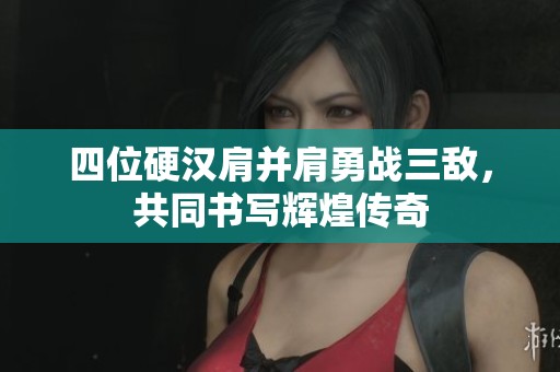 四位硬汉肩并肩勇战三敌，共同书写辉煌传奇