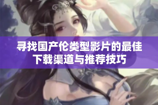 寻找国产伦类型影片的最佳下载渠道与推荐技巧
