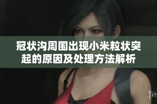 冠状沟周围出现小米粒状突起的原因及处理方法解析