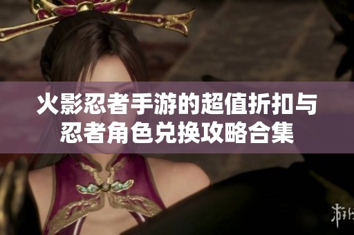 火影忍者手游的超值折扣与忍者角色兑换攻略合集