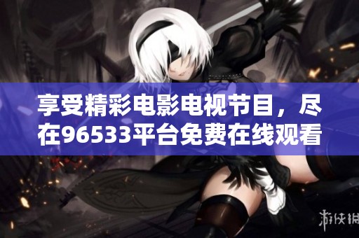 享受精彩电影电视节目，尽在96533平台免费在线观看