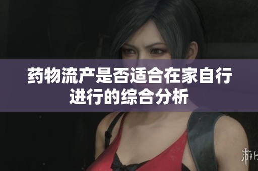 药物流产是否适合在家自行进行的综合分析