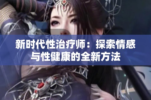 新时代性治疗师：探索情感与性健康的全新方法