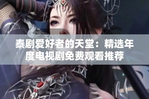 泰剧爱好者的天堂：精选年度电视剧免费观看推荐