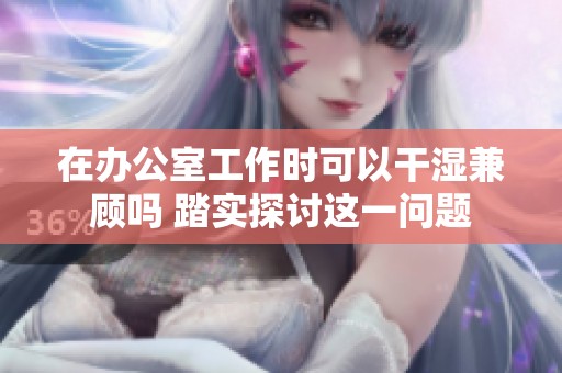在办公室工作时可以干湿兼顾吗 踏实探讨这一问题