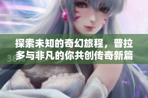 探索未知的奇幻旅程，普拉多与非凡的你共创传奇新篇