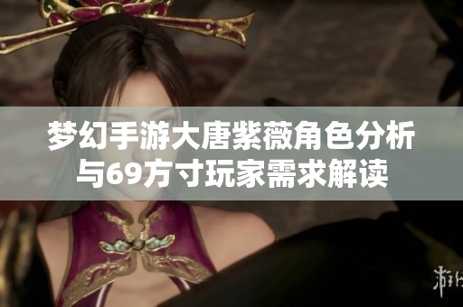 梦幻手游大唐紫薇角色分析与69方寸玩家需求解读