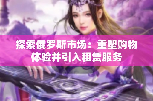 探索俄罗斯市场：重塑购物体验并引入租赁服务