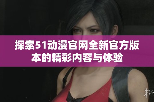 探索51动漫官网全新官方版本的精彩内容与体验