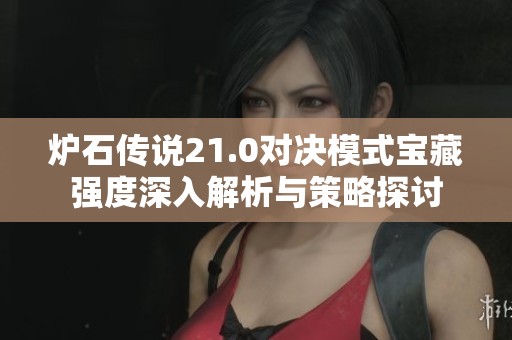 炉石传说21.0对决模式宝藏强度深入解析与策略探讨