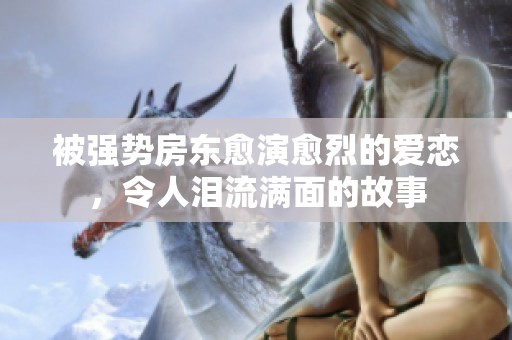 被强势房东愈演愈烈的爱恋，令人泪流满面的故事