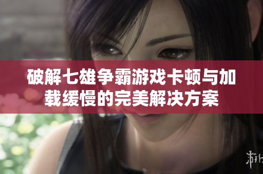 破解七雄争霸游戏卡顿与加载缓慢的完美解决方案