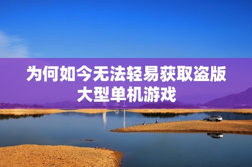 为何如今无法轻易获取盗版大型单机游戏