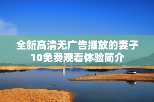 全新高清无广告播放的妻子10免费观看体验简介