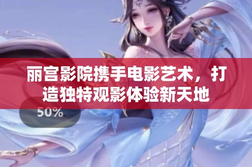 丽宫影院携手电影艺术，打造独特观影体验新天地