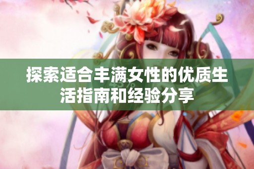 探索适合丰满女性的优质生活指南和经验分享