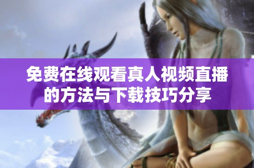 免费在线观看真人视频直播的方法与下载技巧分享