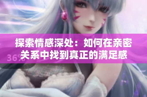 探索情感深处：如何在亲密关系中找到真正的满足感
