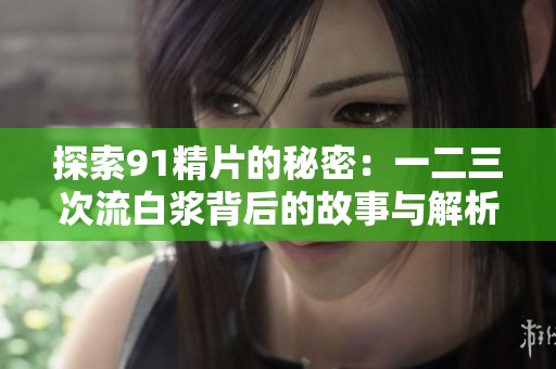探索91精片的秘密：一二三次流白浆背后的故事与解析