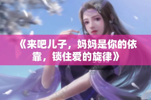 《来吧儿子，妈妈是你的依靠，锁住爱的旋律》
