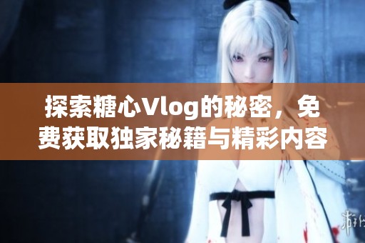 探索糖心Vlog的秘密，免费获取独家秘籍与精彩内容
