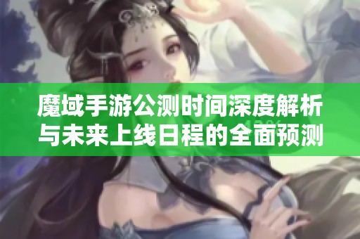 魔域手游公测时间深度解析与未来上线日程的全面预测