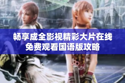 畅享成全影视精彩大片在线免费观看国语版攻略