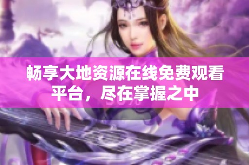 畅享大地资源在线免费观看平台，尽在掌握之中