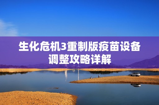 生化危机3重制版疫苗设备调整攻略详解