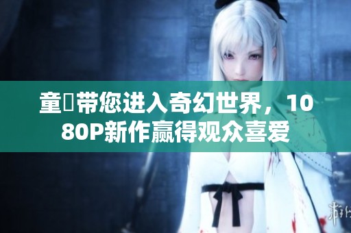 童媱带您进入奇幻世界，1080P新作赢得观众喜爱
