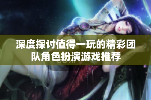 深度探讨值得一玩的精彩团队角色扮演游戏推荐
