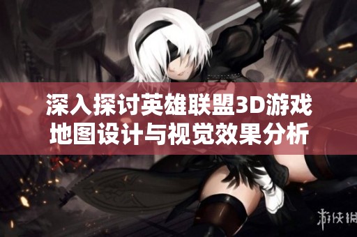 深入探讨英雄联盟3D游戏地图设计与视觉效果分析