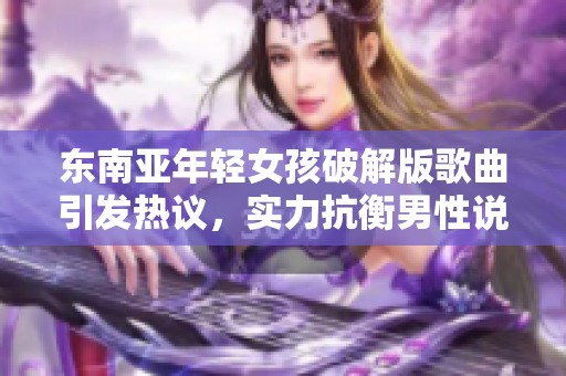 东南亚年轻女孩破解版歌曲引发热议，实力抗衡男性说唱艺术家