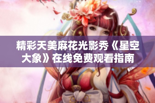 精彩天美麻花光影秀《星空大象》在线免费观看指南