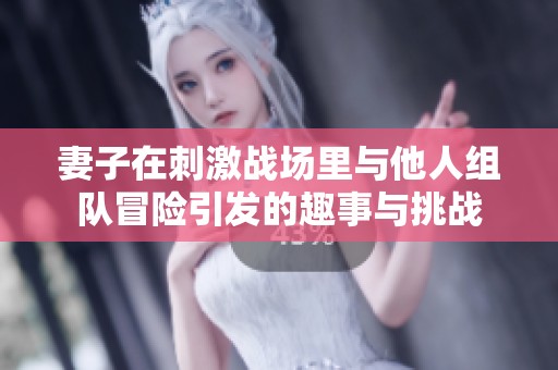 妻子在刺激战场里与他人组队冒险引发的趣事与挑战