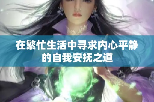 在繁忙生活中寻求内心平静的自我安抚之道