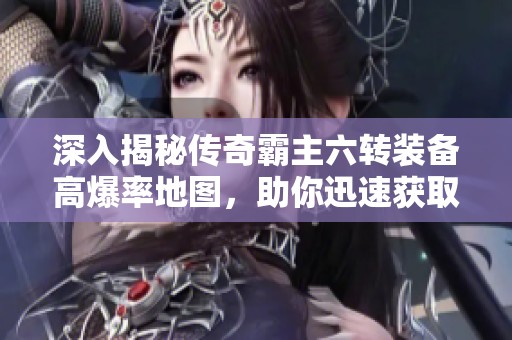 深入揭秘传奇霸主六转装备高爆率地图，助你迅速获取顶级神装攻略
