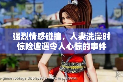 强烈情感碰撞，人妻洗澡时惊险遭遇令人心惊的事件