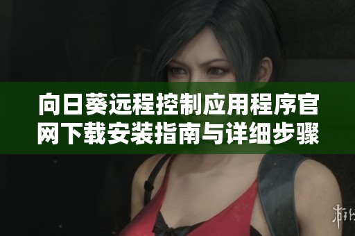 向日葵远程控制应用程序官网下载安装指南与详细步骤
