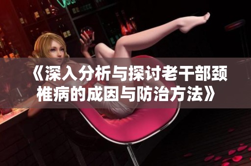 《深入分析与探讨老干部颈椎病的成因与防治方法》