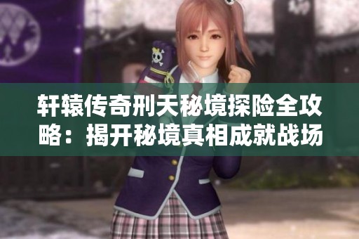 轩辕传奇刑天秘境探险全攻略：揭开秘境真相成就战场霸主