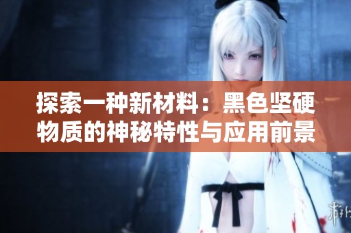 探索一种新材料：黑色坚硬物质的神秘特性与应用前景
