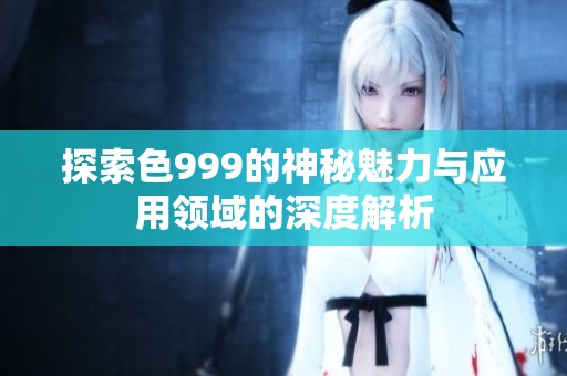 探索色999的神秘魅力与应用领域的深度解析