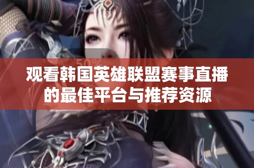 观看韩国英雄联盟赛事直播的最佳平台与推荐资源