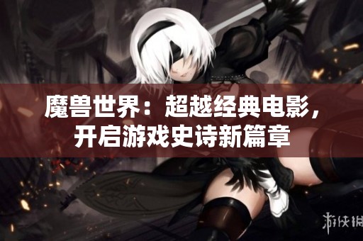 魔兽世界：超越经典电影，开启游戏史诗新篇章