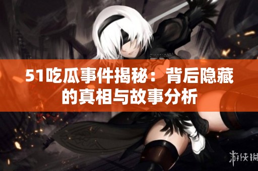 51吃瓜事件揭秘：背后隐藏的真相与故事分析