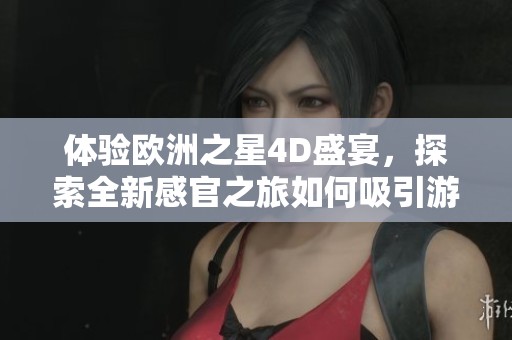 体验欧洲之星4D盛宴，探索全新感官之旅如何吸引游客