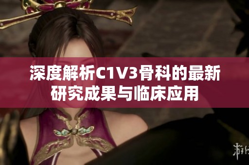 深度解析C1V3骨科的最新研究成果与临床应用